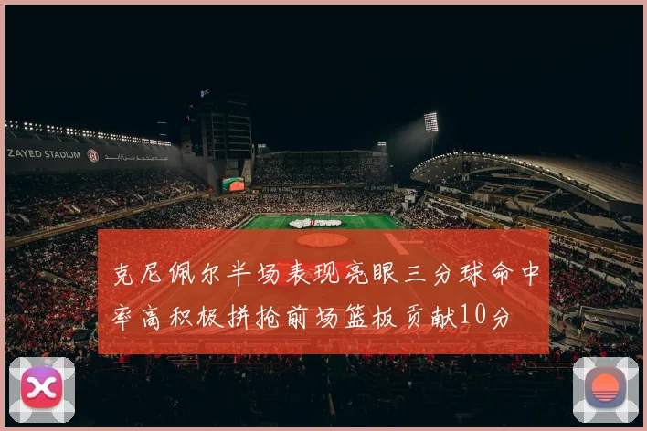 克尼佩尔半场表现亮眼三分球命中率高积极拼抢前场篮板贡献10分