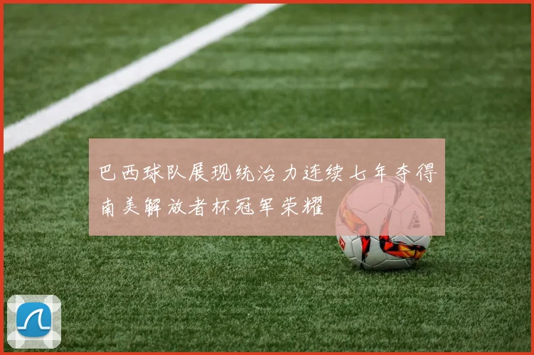 巴西球队展现统治力连续七年夺得南美解放者杯冠军荣耀