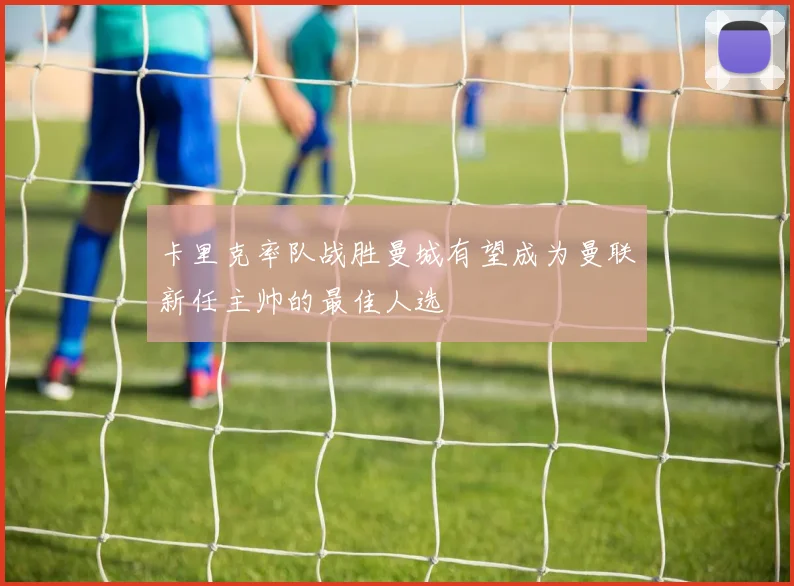 卡里克率队战胜曼城有望成为曼联新任主帅的最佳人选