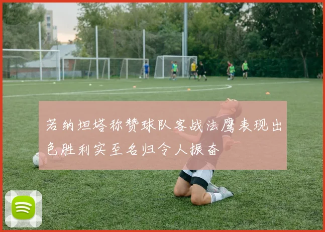 若纳坦塔称赞球队客战法鹰表现出色胜利实至名归令人振奋