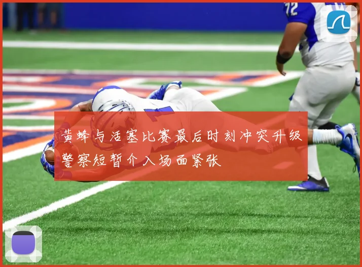 黄蜂与活塞比赛最后时刻冲突升级警察短暂介入场面紧张