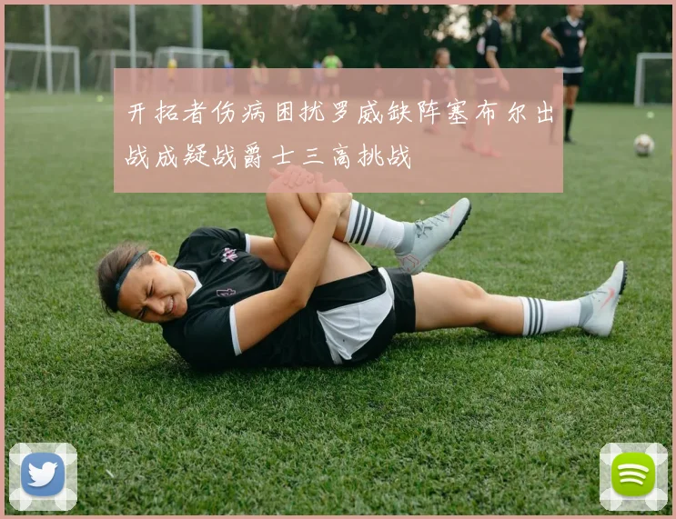 开拓者伤病困扰罗威缺阵塞布尔出战成疑战爵士三高挑战