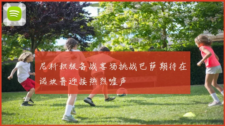 尼科积极备战客场挑战巴萨期待在诺坎普迎接热烈嘘声