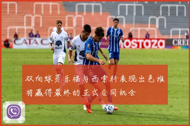 双向球员乐福与西索科表现出色谁将赢得最终的正式合同机会