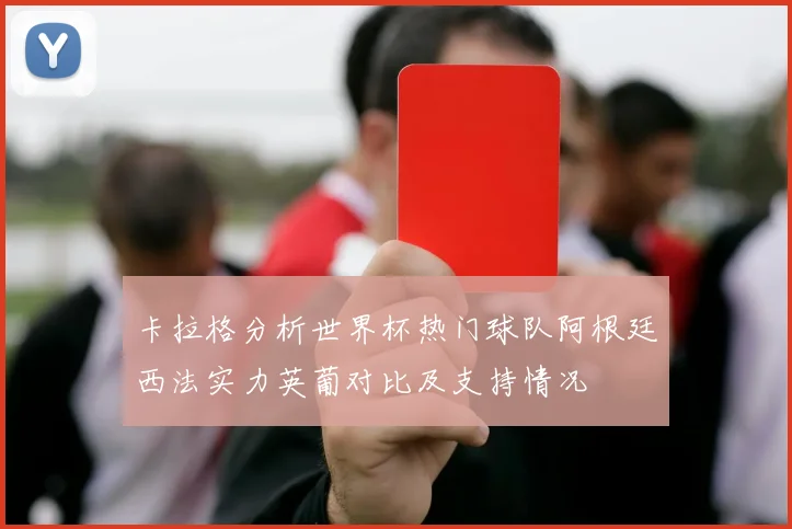 卡拉格分析世界杯热门球队阿根廷西法实力英葡对比及支持情况