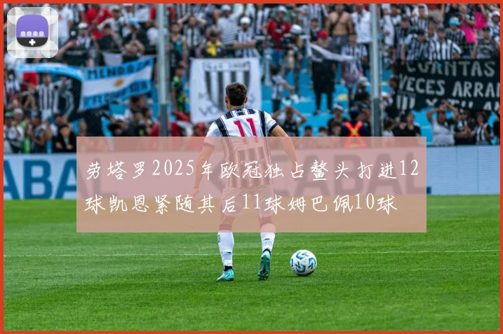 劳塔罗2025年欧冠独占鳌头打进12球凯恩紧随其后11球姆巴佩10球