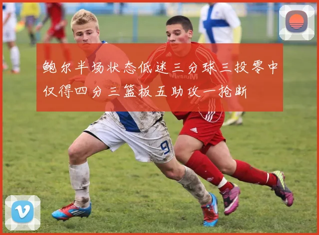 鲍尔半场状态低迷三分球三投零中仅得四分三篮板五助攻一抢断