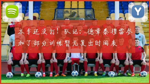 本季还没打！队记：德章泰穆雷参加了部分训练暂无复出时间表