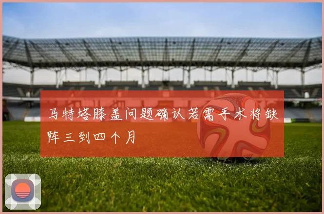 马特塔膝盖问题确认若需手术将缺阵三到四个月