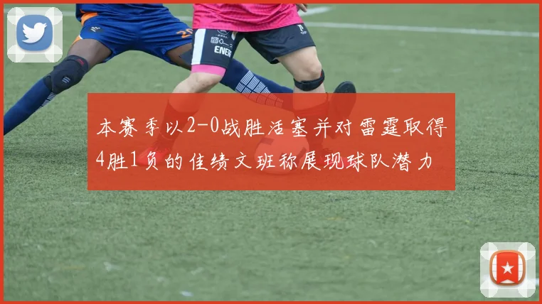 本赛季以2-0战胜活塞并对雷霆取得4胜1负的佳绩文班称展现球队潜力