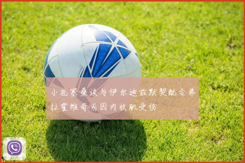 小孔塞桑谈与伊尔迪兹默契配合弗拉霍维奇或因内收肌受伤