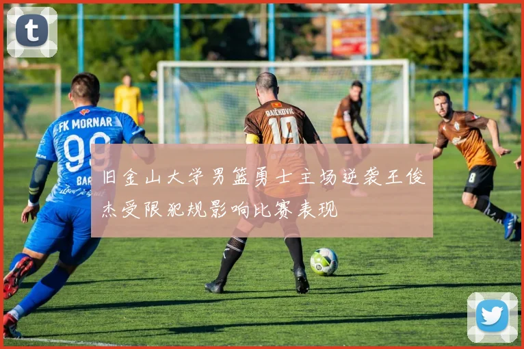 旧金山大学男篮勇士主场逆袭王俊杰受限犯规影响比赛表现