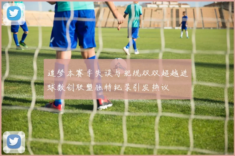 追梦本赛季失误与犯规双双超越进球数创联盟独特纪录引发热议