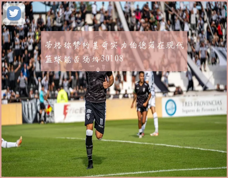 蒂格称赞约基奇实力伯德若在现代篮球能否场均30108