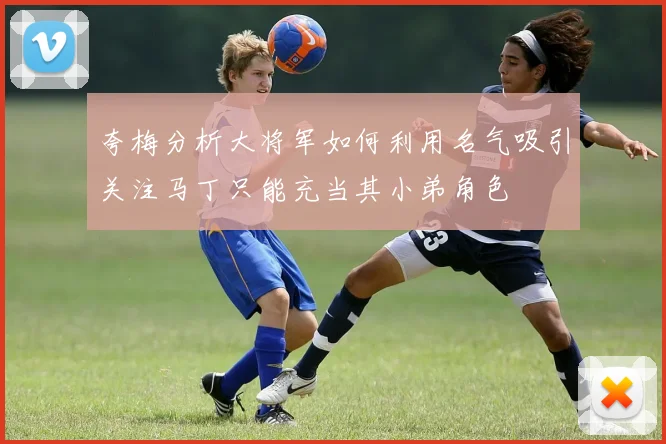 夸梅分析大将军如何利用名气吸引关注马丁只能充当其小弟角色