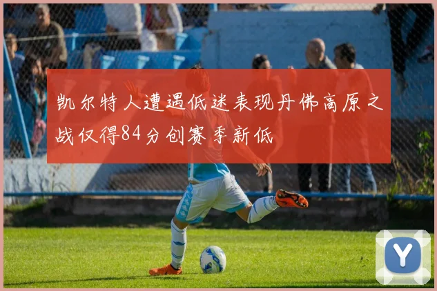 凯尔特人遭遇低迷表现丹佛高原之战仅得84分创赛季新低