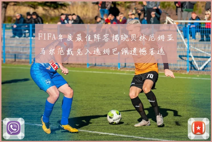 FIFA年度最佳阵容揭晓贝林厄姆亚马尔范戴克入选姆巴佩遗憾落选