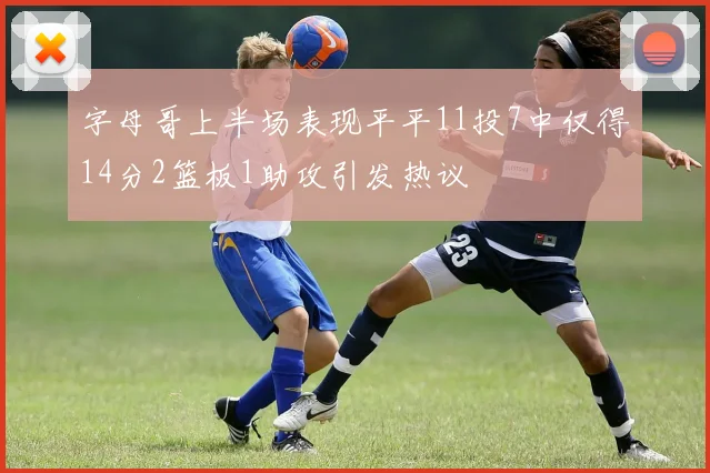 字母哥上半场表现平平11投7中仅得14分2篮板1助攻引发热议