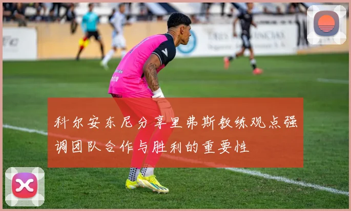 科尔安东尼分享里弗斯教练观点强调团队合作与胜利的重要性
