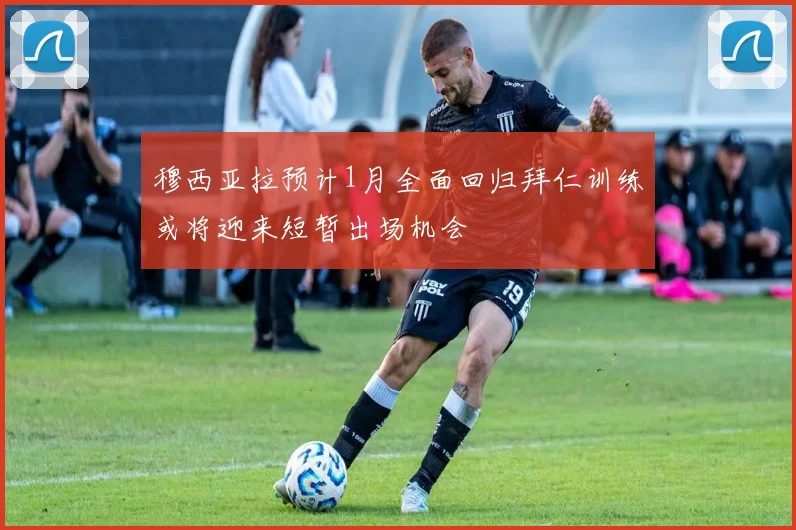 穆西亚拉预计1月全面回归拜仁训练或将迎来短暂出场机会