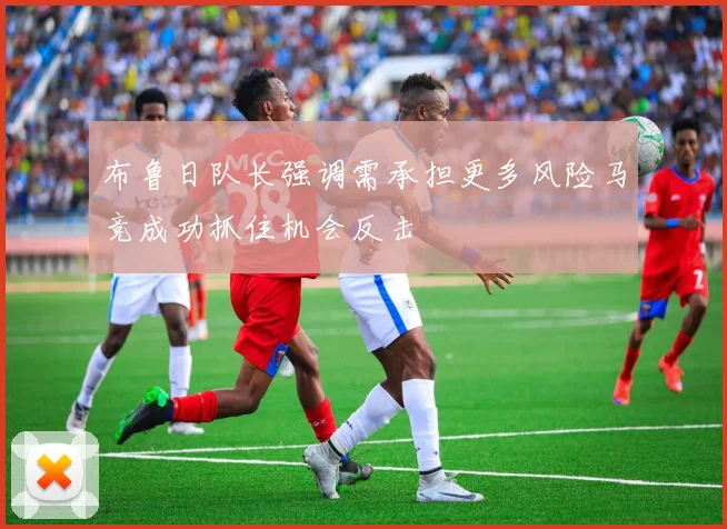 布鲁日队长强调需承担更多风险马竞成功抓住机会反击