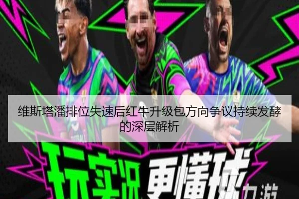 维斯塔潘排位失速后红牛升级包方向争议持续发酵的深层解析